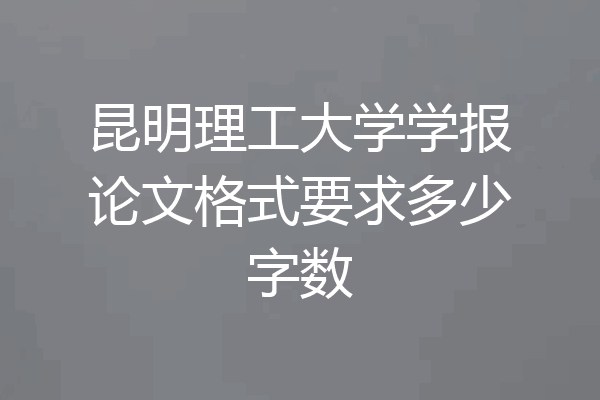 昆明理工大学学报论文格式要求多少字数