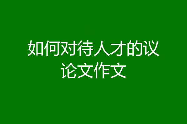 如何对待人才的议论文作文