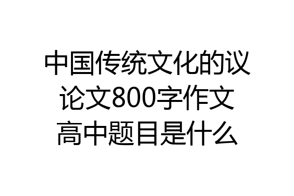 中国传统文化的议论文800字作文高中题目是什么