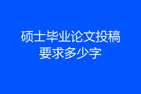 硕士毕业论文投稿要求多少字