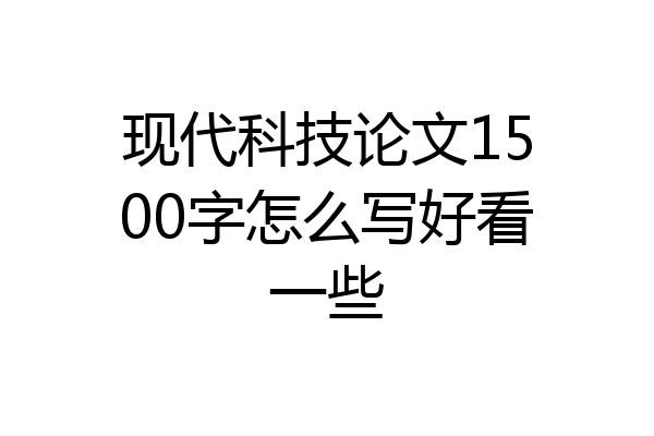 现代科技论文1500字怎么写好看一些