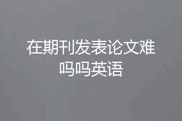 在期刊发表论文难吗吗英语