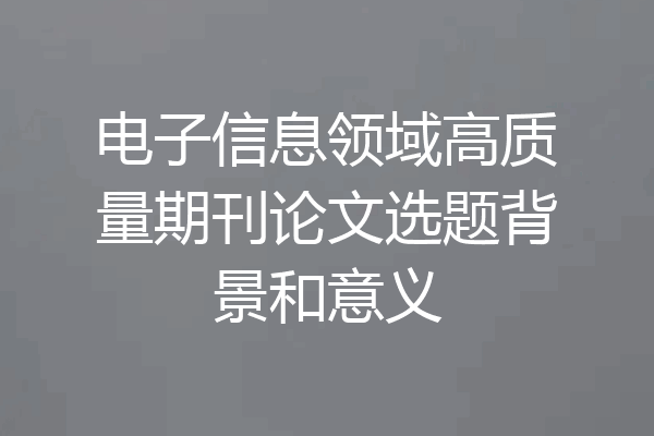 电子信息领域高质量期刊论文选题背景和意义