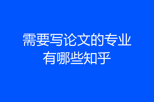 需要写论文的专业有哪些知乎