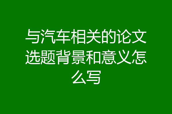 与汽车相关的论文选题背景和意义怎么写