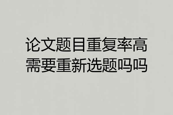 论文题目重复率高需要重新选题吗吗