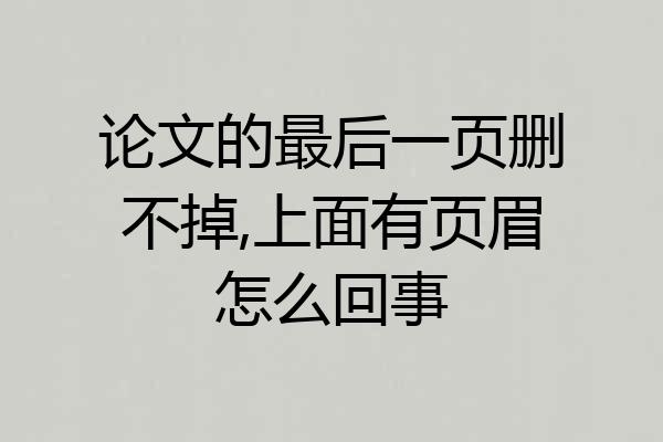 论文的最后一页删不掉,上面有页眉怎么回事