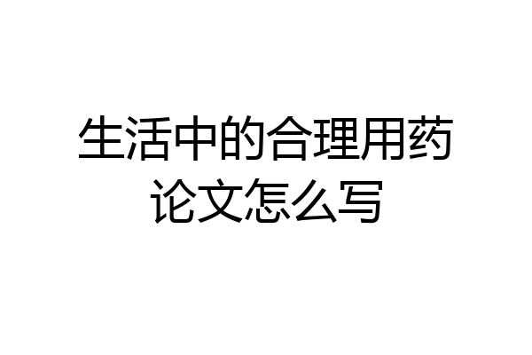 生活中的合理用药论文怎么写