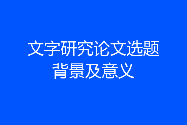 文字研究论文选题背景及意义