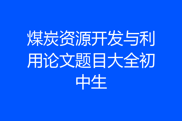 煤炭资源开发与利用论文题目大全初中生