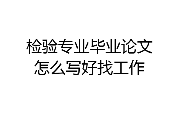 检验专业毕业论文怎么写好找工作