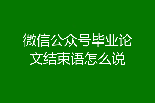 微信公众号毕业论文结束语怎么说