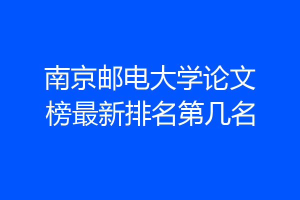 南京邮电大学论文榜最新排名第几名