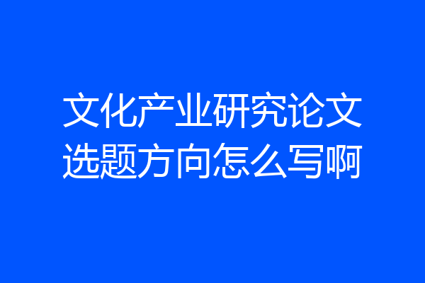 文化产业研究论文选题方向怎么写啊