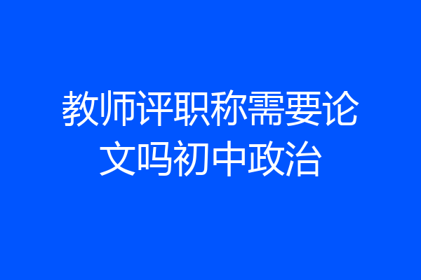 教师评职称需要论文吗初中政治