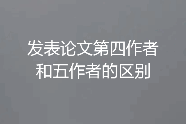 发表论文第四作者和五作者的区别