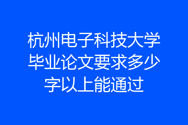 杭州电子科技大学毕业论文要求多少字以上能通过