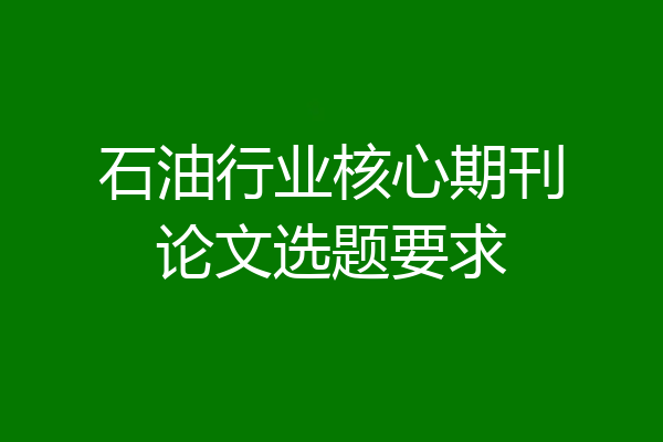 石油行业核心期刊论文选题要求