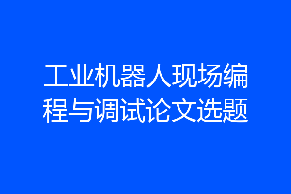 工业机器人现场编程与调试论文选题