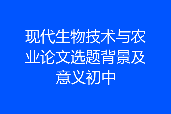 现代生物技术与农业论文选题背景及意义初中