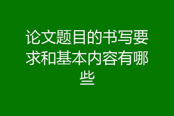 论文题目的书写要求和基本内容有哪些