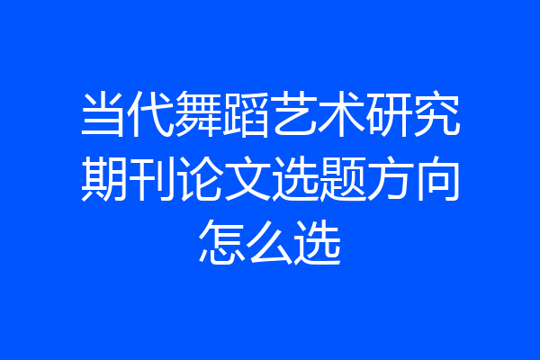 当代舞蹈艺术研究期刊论文选题方向怎么选