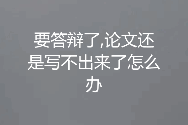 要答辩了,论文还是写不出来了怎么办