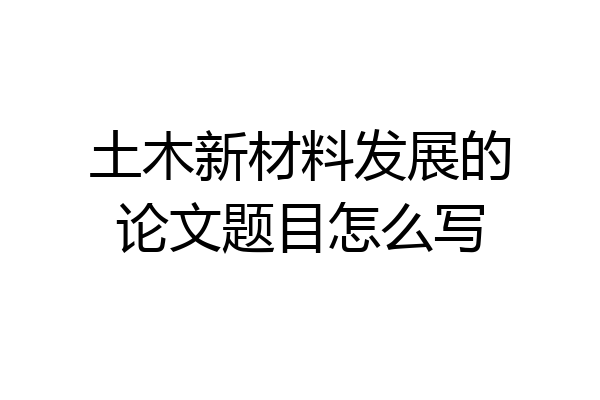 土木新材料发展的论文题目怎么写