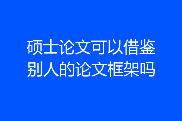 硕士论文可以借鉴别人的论文框架吗