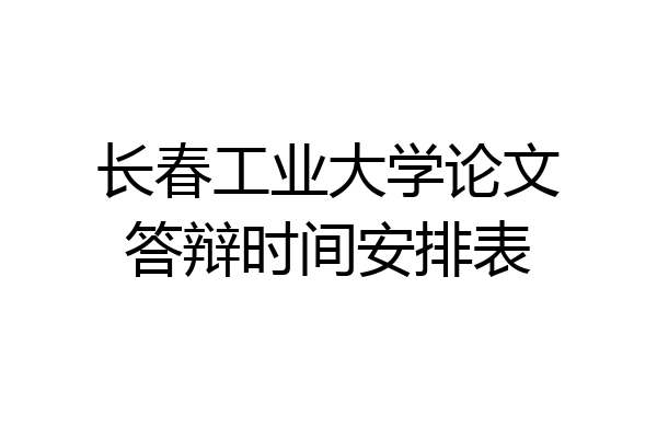 长春工业大学论文答辩时间安排表