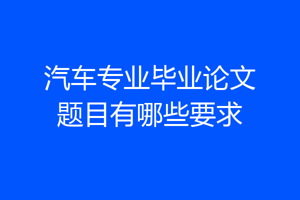 汽车专业毕业论文题目有哪些要求