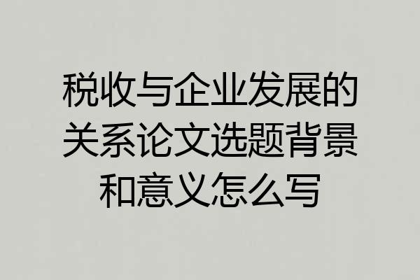 税收与企业发展的关系论文选题背景和意义怎么写
