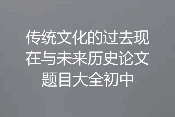 传统文化的过去现在与未来历史论文题目大全初中