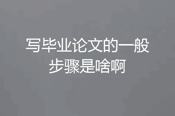 写毕业论文的一般步骤是啥啊