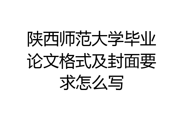 陕西师范大学毕业论文格式及封面要求怎么写
