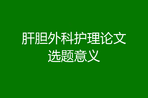 肝胆外科护理论文选题意义