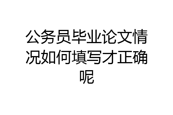 公务员毕业论文情况如何填写才正确呢