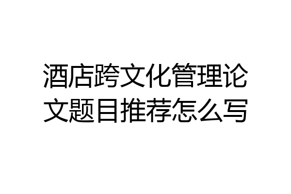 酒店跨文化管理论文题目推荐怎么写