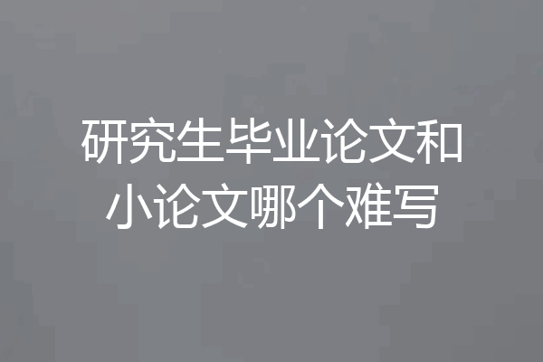 研究生毕业论文和小论文哪个难写