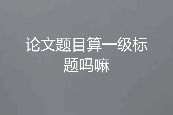 论文题目算一级标题吗嘛