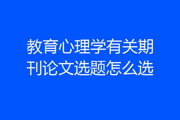 教育心理学有关期刊论文选题怎么选