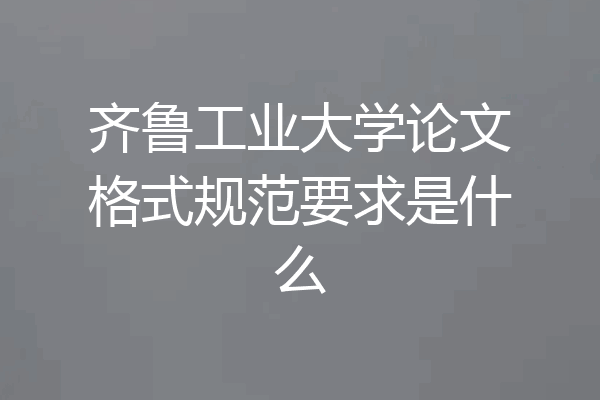 齐鲁工业大学论文格式规范要求是什么