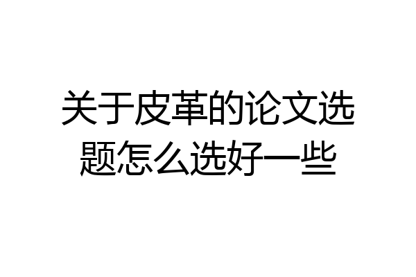 关于皮革的论文选题怎么选好一些