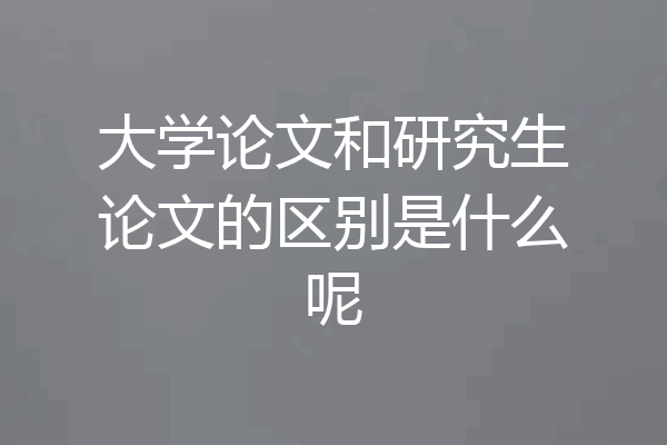 大学论文和研究生论文的区别是什么呢