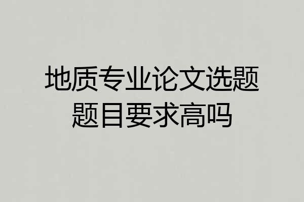 地质专业论文选题题目要求高吗