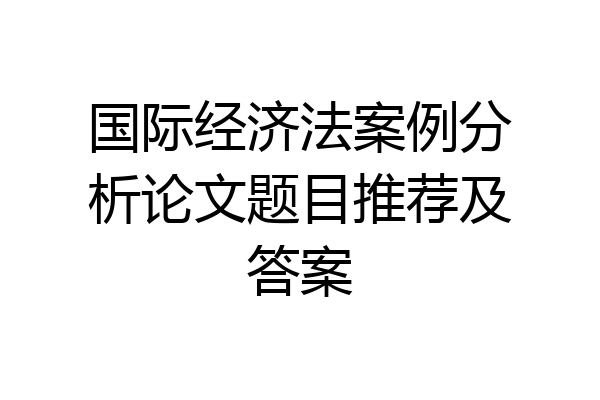 国际经济法案例分析论文题目推荐及答案