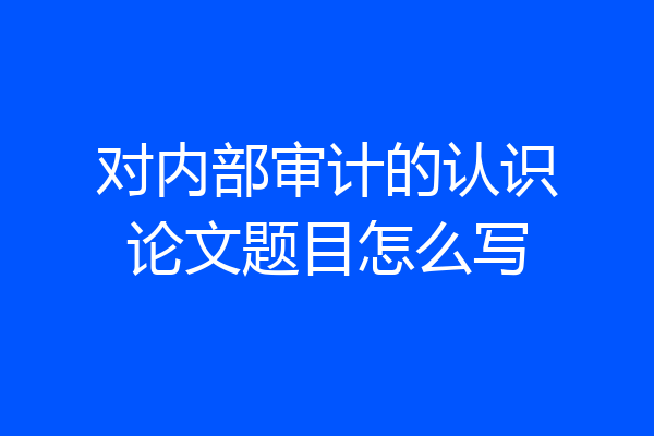 对内部审计的认识论文题目怎么写