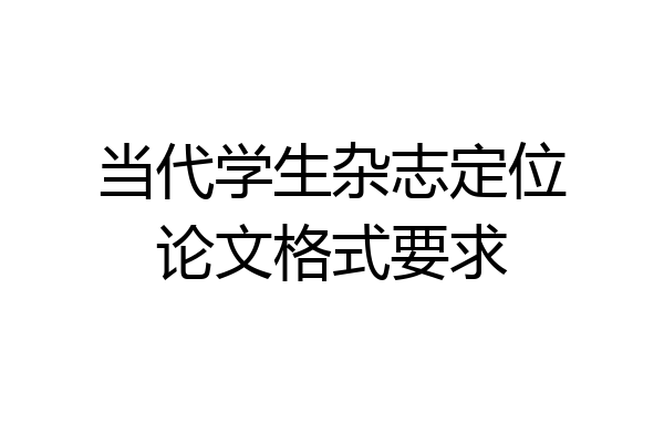当代学生杂志定位论文格式要求