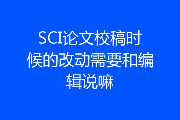 SCI论文校稿时候的改动需要和编辑说嘛