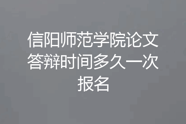 信阳师范学院论文答辩时间多久一次报名